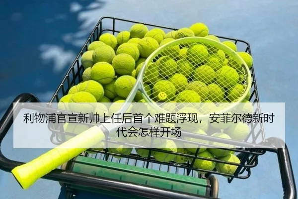利物浦官宣新帅上任后首个难题浮现，安菲尔德新时代会怎样开场（maiqiuwang）